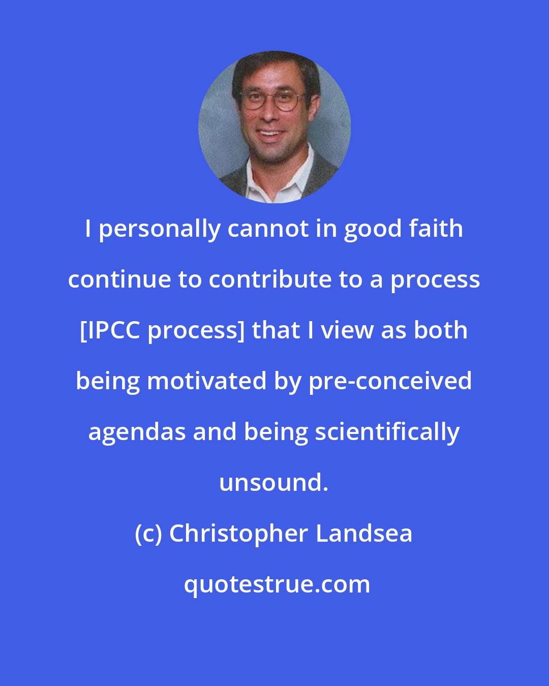 Christopher Landsea: I personally cannot in good faith continue to contribute to a process [IPCC process] that I view as both being motivated by pre-conceived agendas and being scientifically unsound.