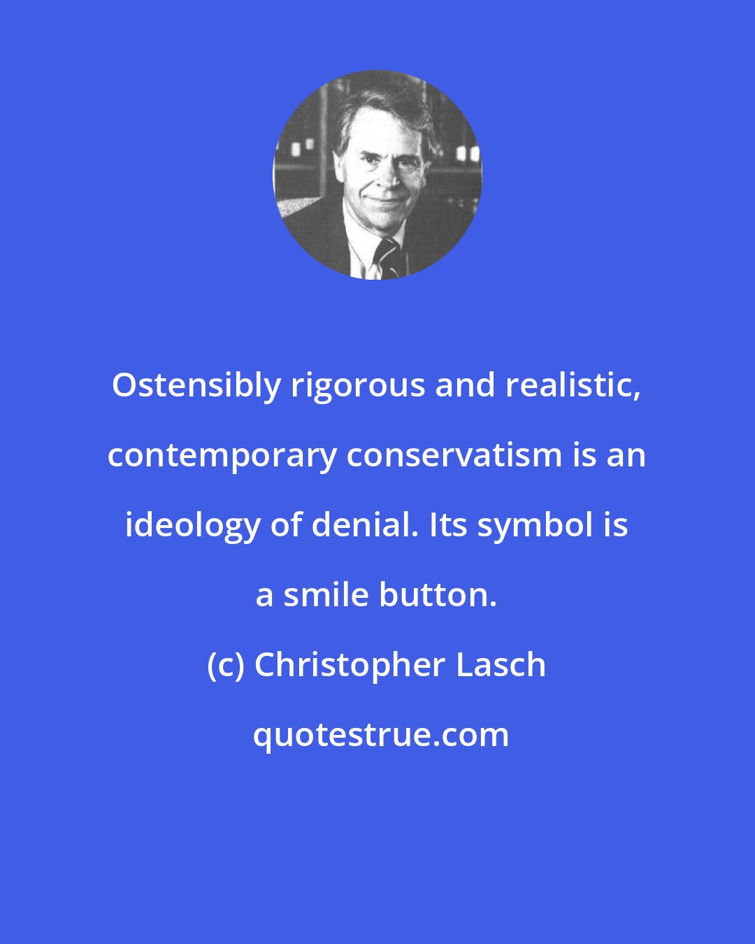 Christopher Lasch: Ostensibly rigorous and realistic, contemporary conservatism is an ideology of denial. Its symbol is a smile button.