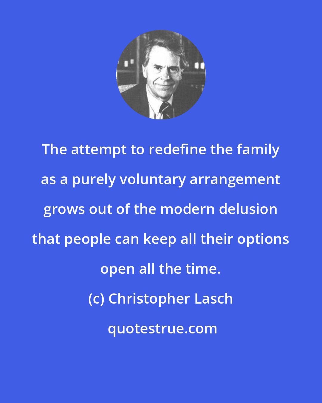 Christopher Lasch: The attempt to redefine the family as a purely voluntary arrangement grows out of the modern delusion that people can keep all their options open all the time.