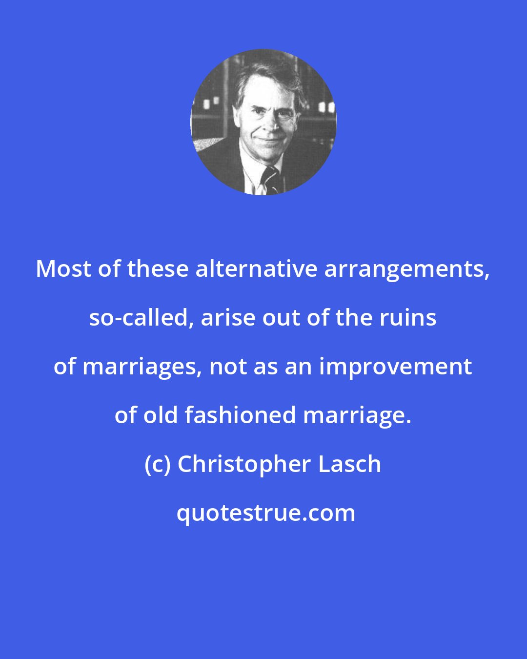 Christopher Lasch: Most of these alternative arrangements, so-called, arise out of the ruins of marriages, not as an improvement of old fashioned marriage.