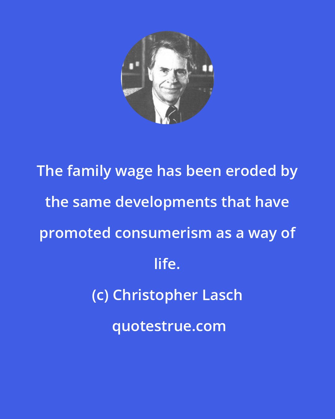 Christopher Lasch: The family wage has been eroded by the same developments that have promoted consumerism as a way of life.