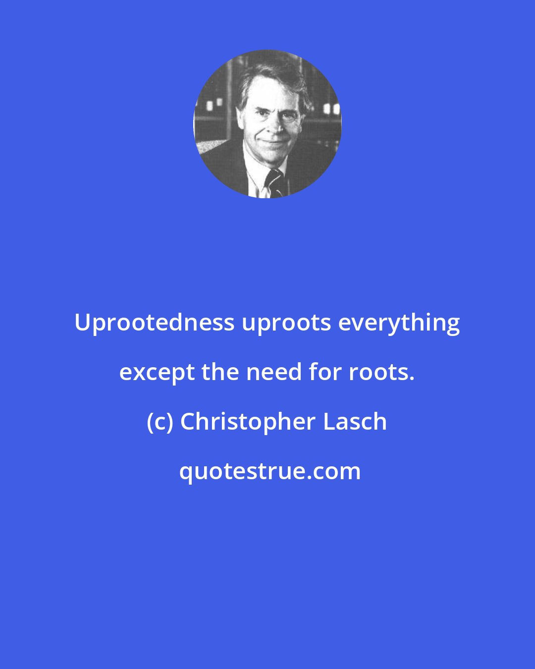 Christopher Lasch: Uprootedness uproots everything except the need for roots.