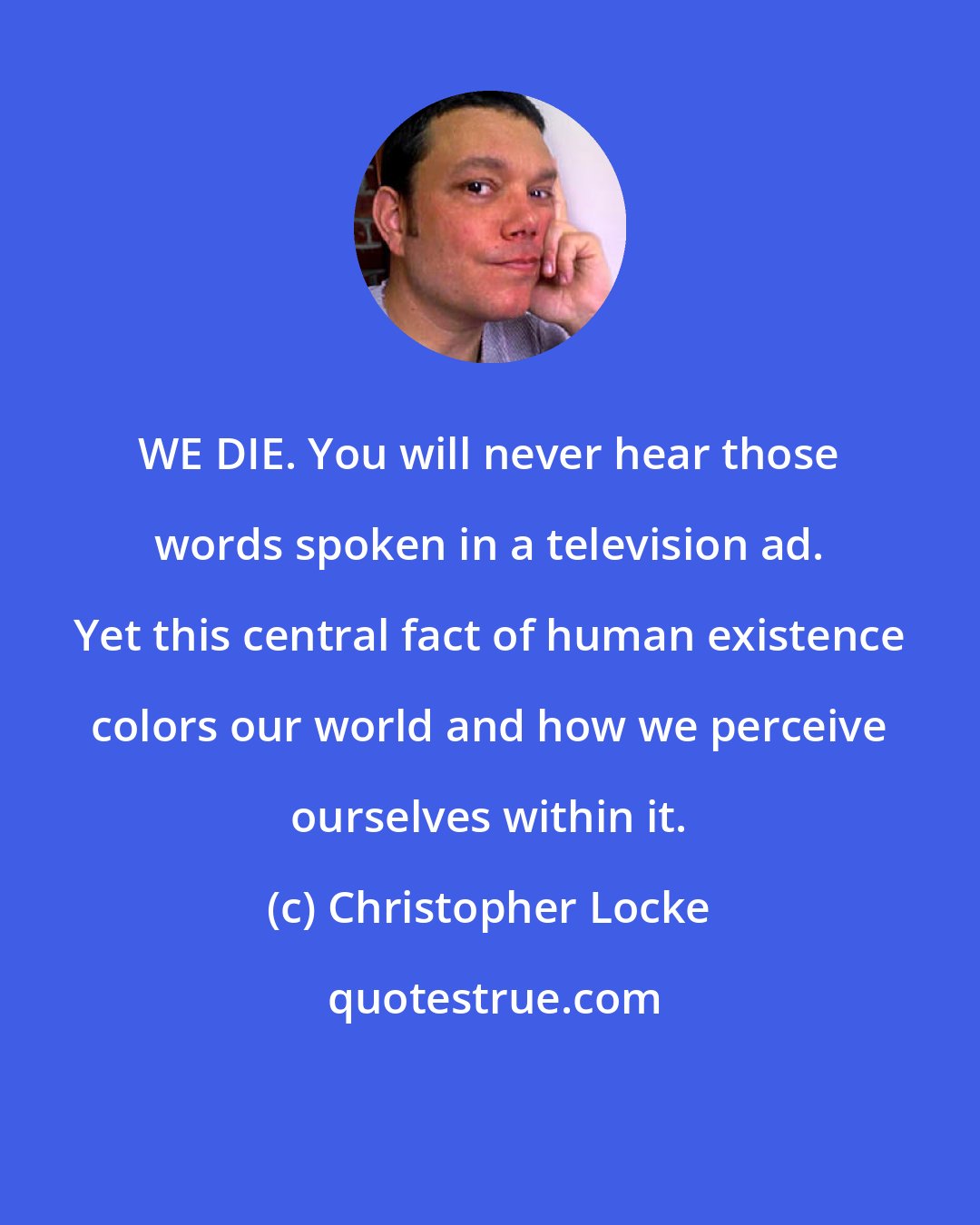 Christopher Locke: WE DIE. You will never hear those words spoken in a television ad. Yet this central fact of human existence colors our world and how we perceive ourselves within it.