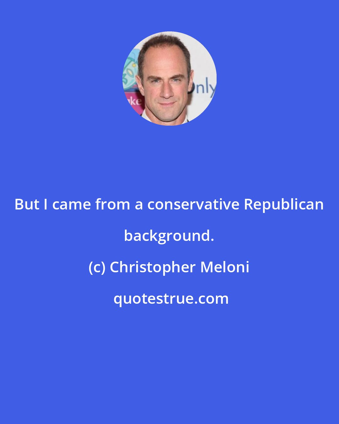 Christopher Meloni: But I came from a conservative Republican background.