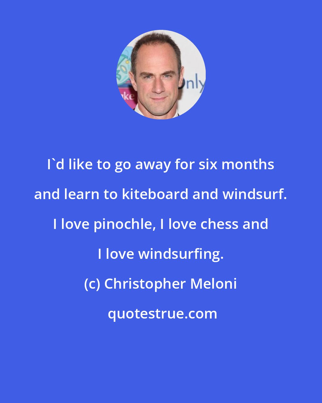 Christopher Meloni: I'd like to go away for six months and learn to kiteboard and windsurf. I love pinochle, I love chess and I love windsurfing.