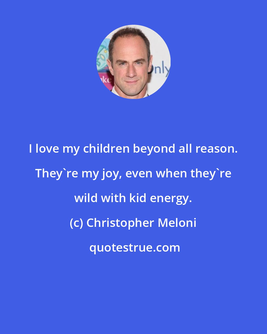 Christopher Meloni: I love my children beyond all reason. They're my joy, even when they're wild with kid energy.