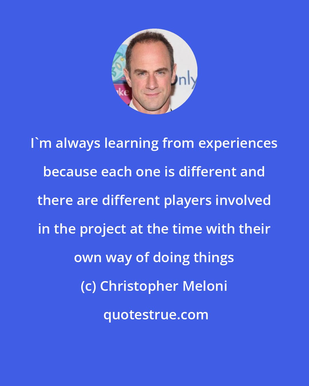 Christopher Meloni: I'm always learning from experiences because each one is different and there are different players involved in the project at the time with their own way of doing things