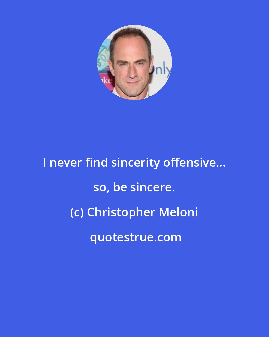 Christopher Meloni: I never find sincerity offensive... so, be sincere.