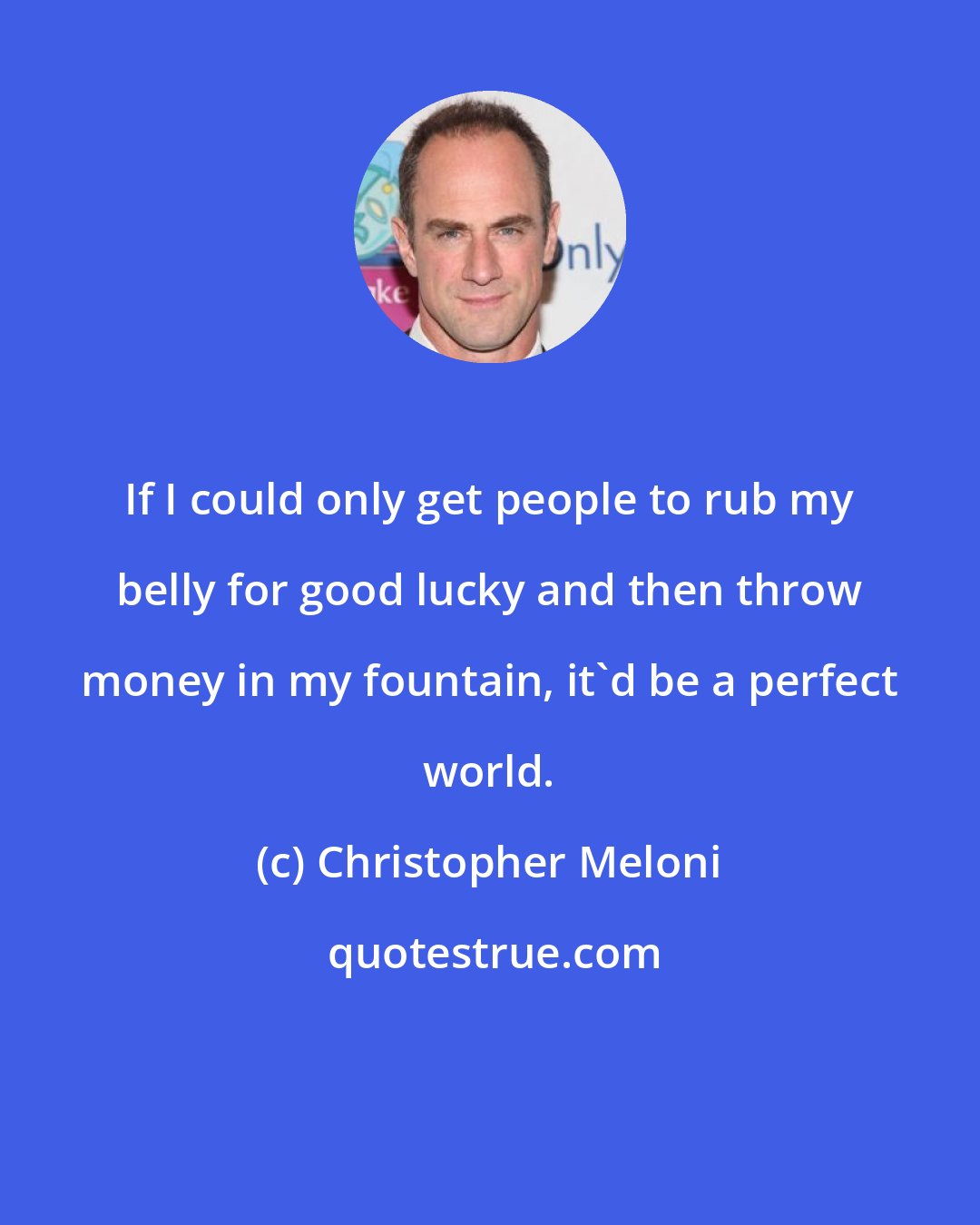 Christopher Meloni: If I could only get people to rub my belly for good lucky and then throw money in my fountain, it'd be a perfect world.