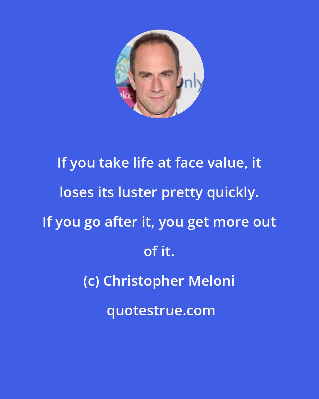 Christopher Meloni: If you take life at face value, it loses its luster pretty quickly. If you go after it, you get more out of it.