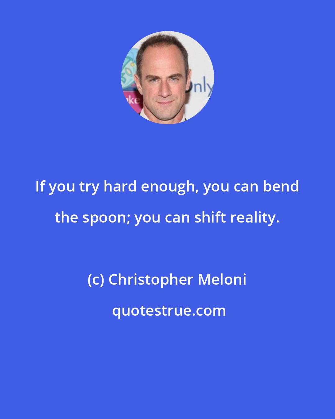 Christopher Meloni: If you try hard enough, you can bend the spoon; you can shift reality.