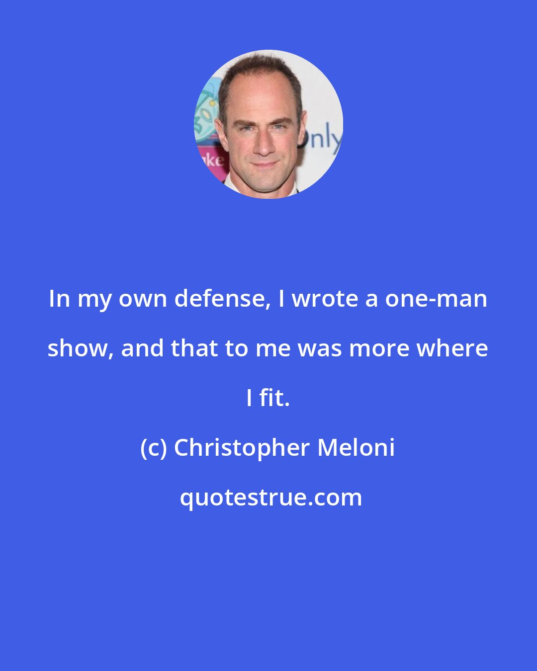 Christopher Meloni: In my own defense, I wrote a one-man show, and that to me was more where I fit.