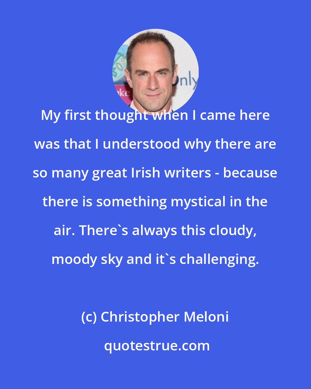 Christopher Meloni: My first thought when I came here was that I understood why there are so many great Irish writers - because there is something mystical in the air. There's always this cloudy, moody sky and it's challenging.