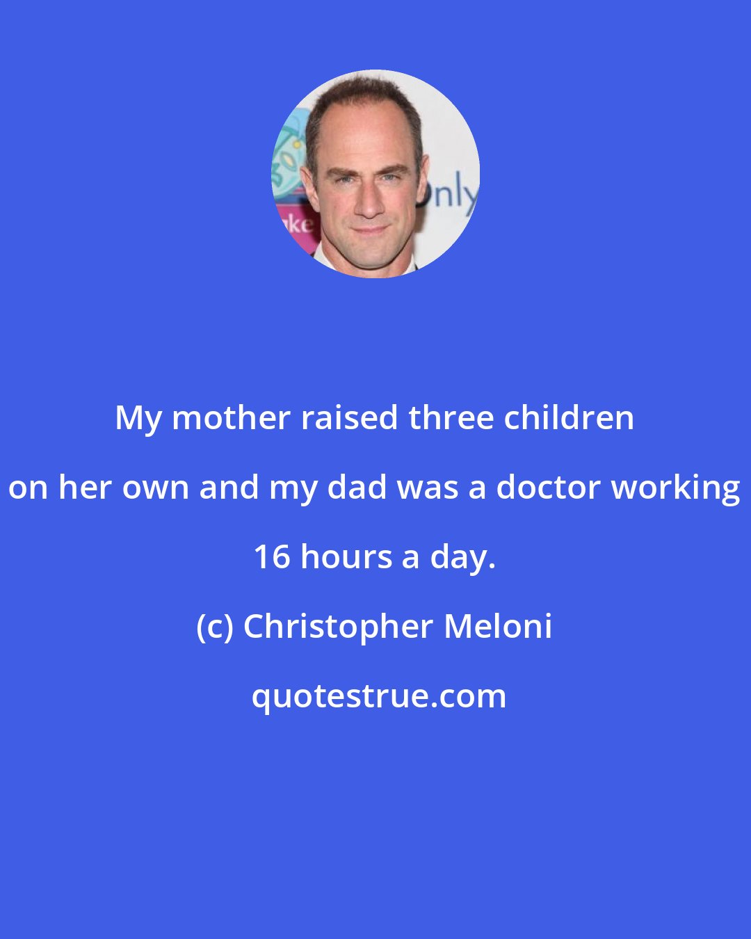 Christopher Meloni: My mother raised three children on her own and my dad was a doctor working 16 hours a day.