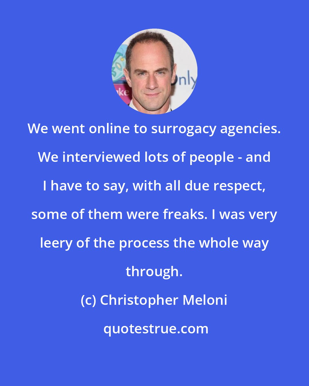 Christopher Meloni: We went online to surrogacy agencies. We interviewed lots of people - and I have to say, with all due respect, some of them were freaks. I was very leery of the process the whole way through.