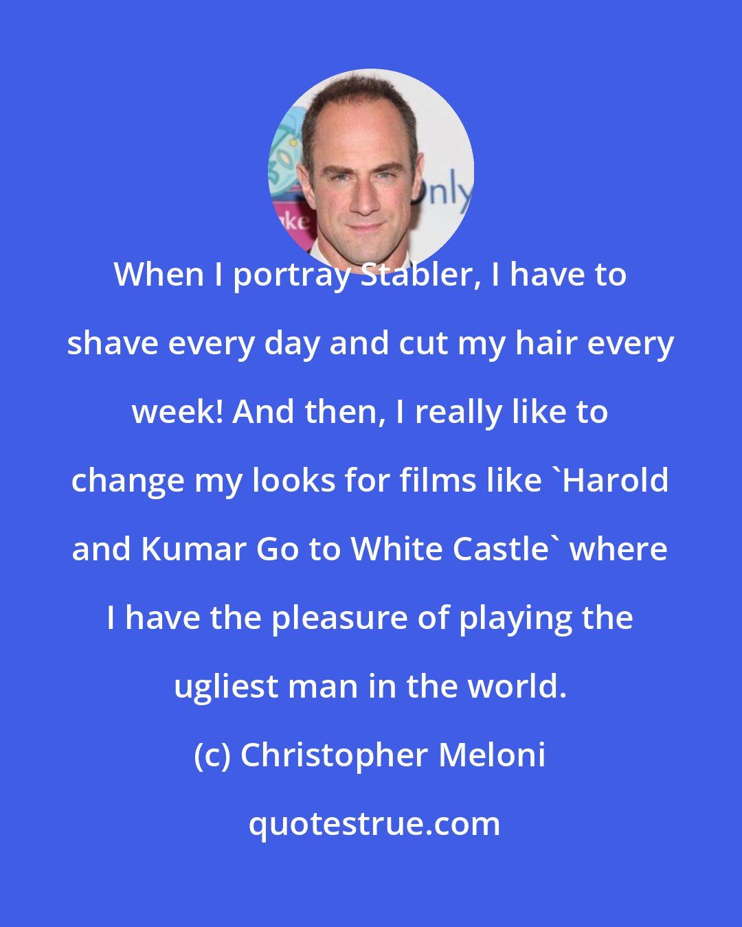 Christopher Meloni: When I portray Stabler, I have to shave every day and cut my hair every week! And then, I really like to change my looks for films like 'Harold and Kumar Go to White Castle' where I have the pleasure of playing the ugliest man in the world.