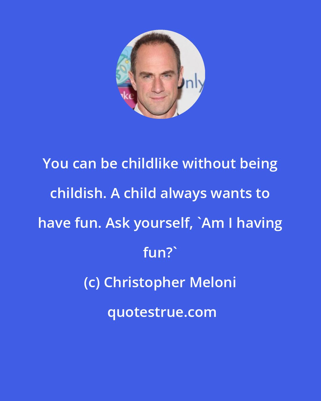 Christopher Meloni: You can be childlike without being childish. A child always wants to have fun. Ask yourself, 'Am I having fun?'