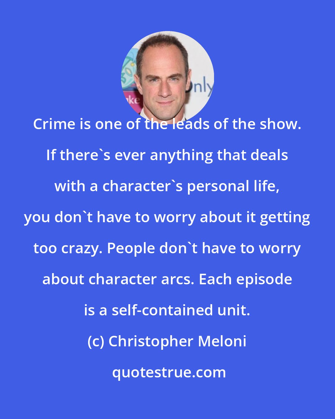 Christopher Meloni: Crime is one of the leads of the show. If there's ever anything that deals with a character's personal life, you don't have to worry about it getting too crazy. People don't have to worry about character arcs. Each episode is a self-contained unit.