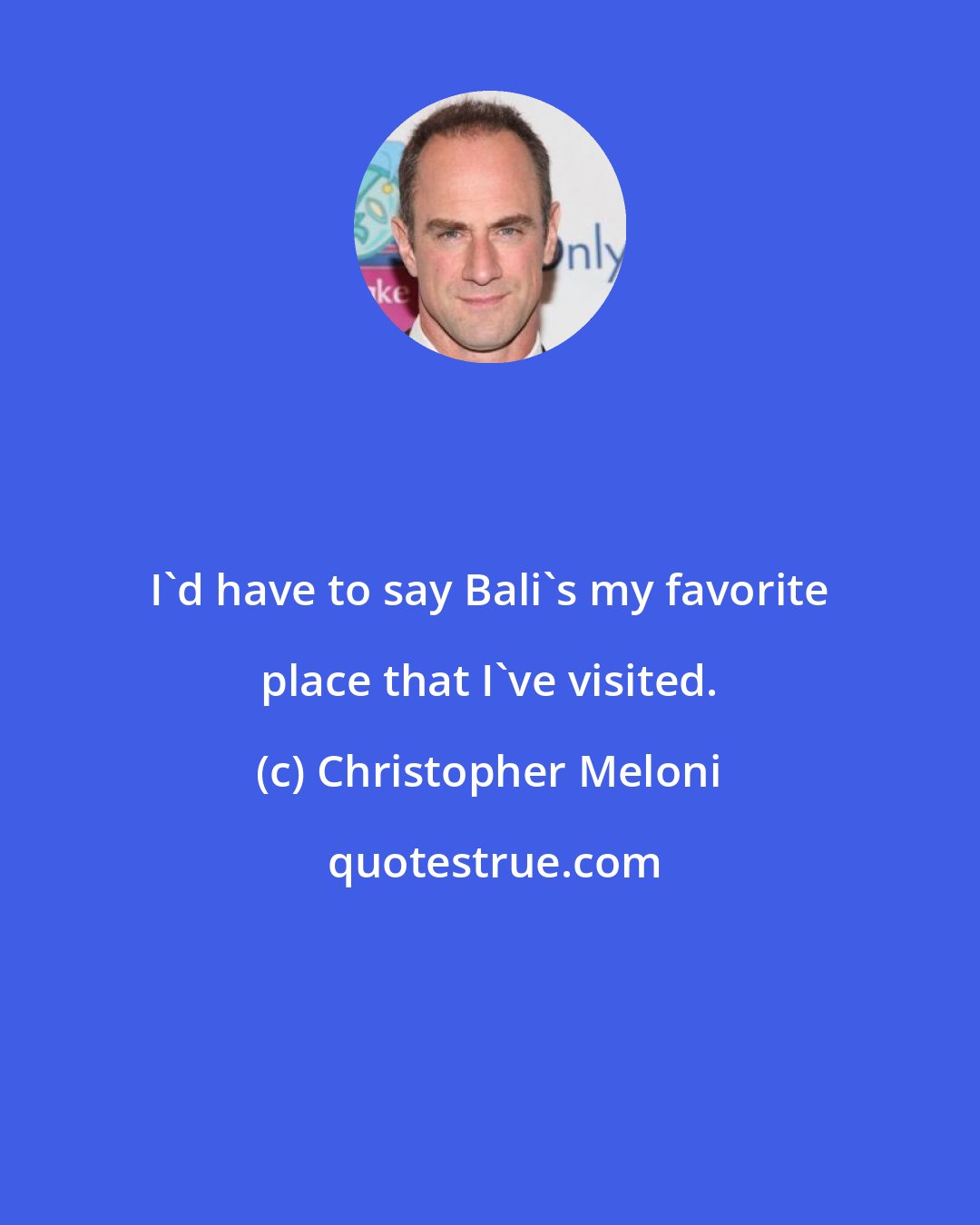 Christopher Meloni: I'd have to say Bali's my favorite place that I've visited.