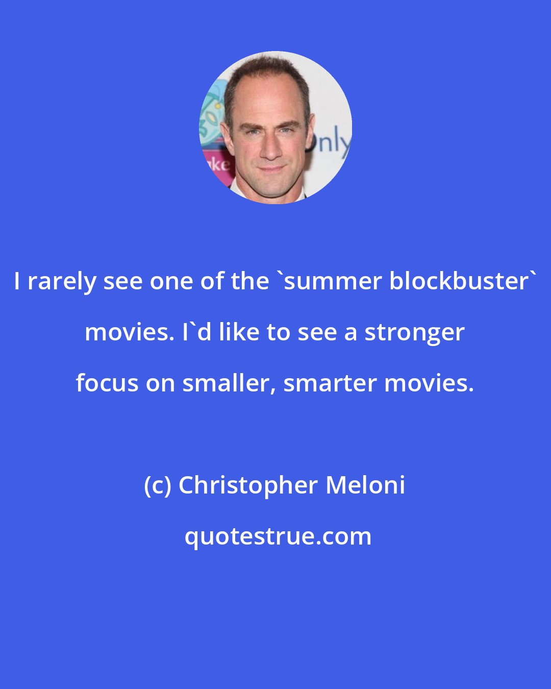 Christopher Meloni: I rarely see one of the 'summer blockbuster' movies. I'd like to see a stronger focus on smaller, smarter movies.