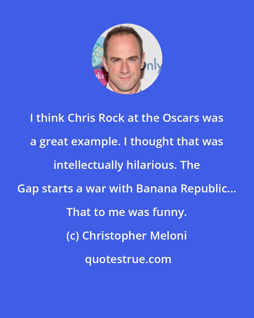 Christopher Meloni: I think Chris Rock at the Oscars was a great example. I thought that was intellectually hilarious. The Gap starts a war with Banana Republic... That to me was funny.