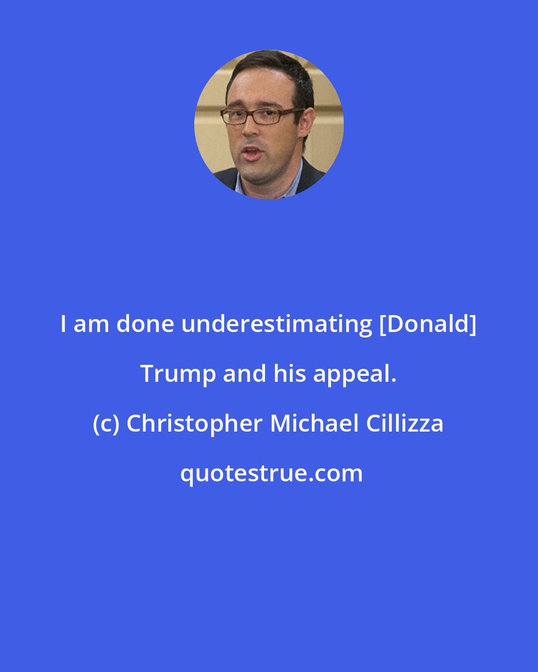 Christopher Michael Cillizza: I am done underestimating [Donald] Trump and his appeal.