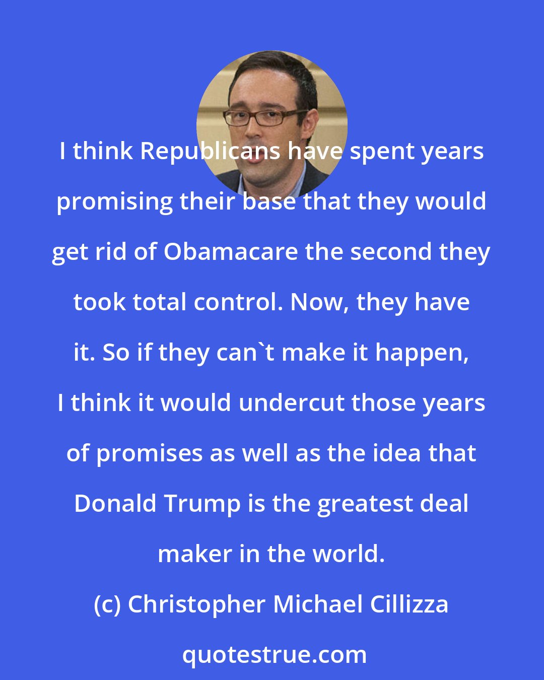 Christopher Michael Cillizza: I think Republicans have spent years promising their base that they would get rid of Obamacare the second they took total control. Now, they have it. So if they can't make it happen, I think it would undercut those years of promises as well as the idea that Donald Trump is the greatest deal maker in the world.