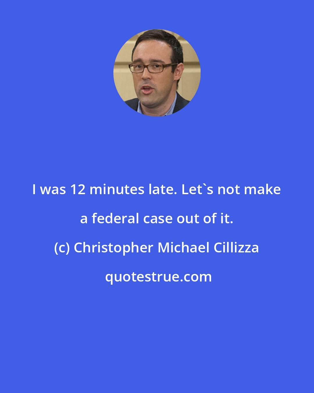 Christopher Michael Cillizza: I was 12 minutes late. Let's not make a federal case out of it.