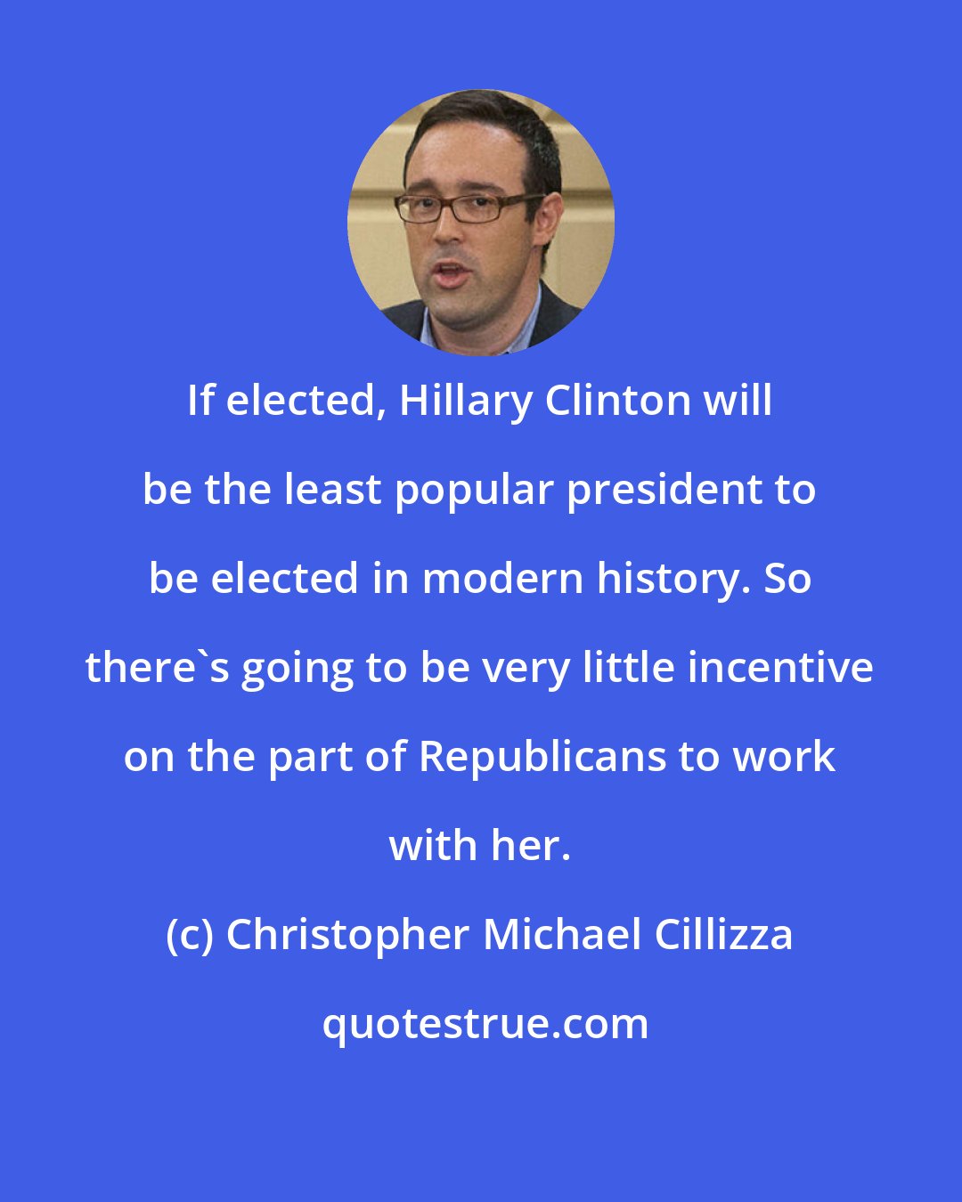 Christopher Michael Cillizza: If elected, Hillary Clinton will be the least popular president to be elected in modern history. So there's going to be very little incentive on the part of Republicans to work with her.