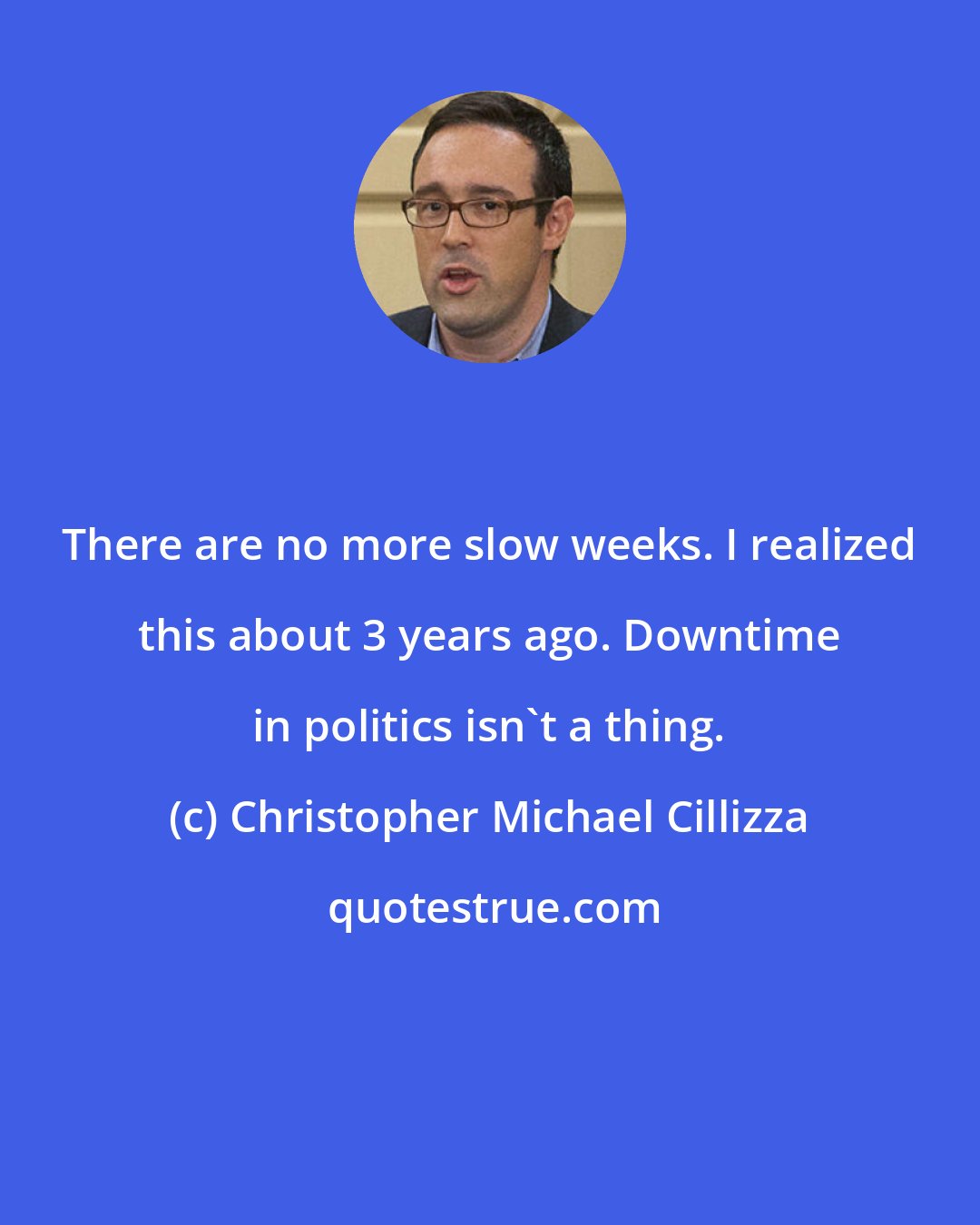 Christopher Michael Cillizza: There are no more slow weeks. I realized this about 3 years ago. Downtime in politics isn't a thing.