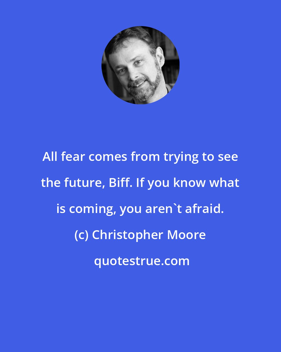 Christopher Moore: All fear comes from trying to see the future, Biff. If you know what is coming, you aren't afraid.