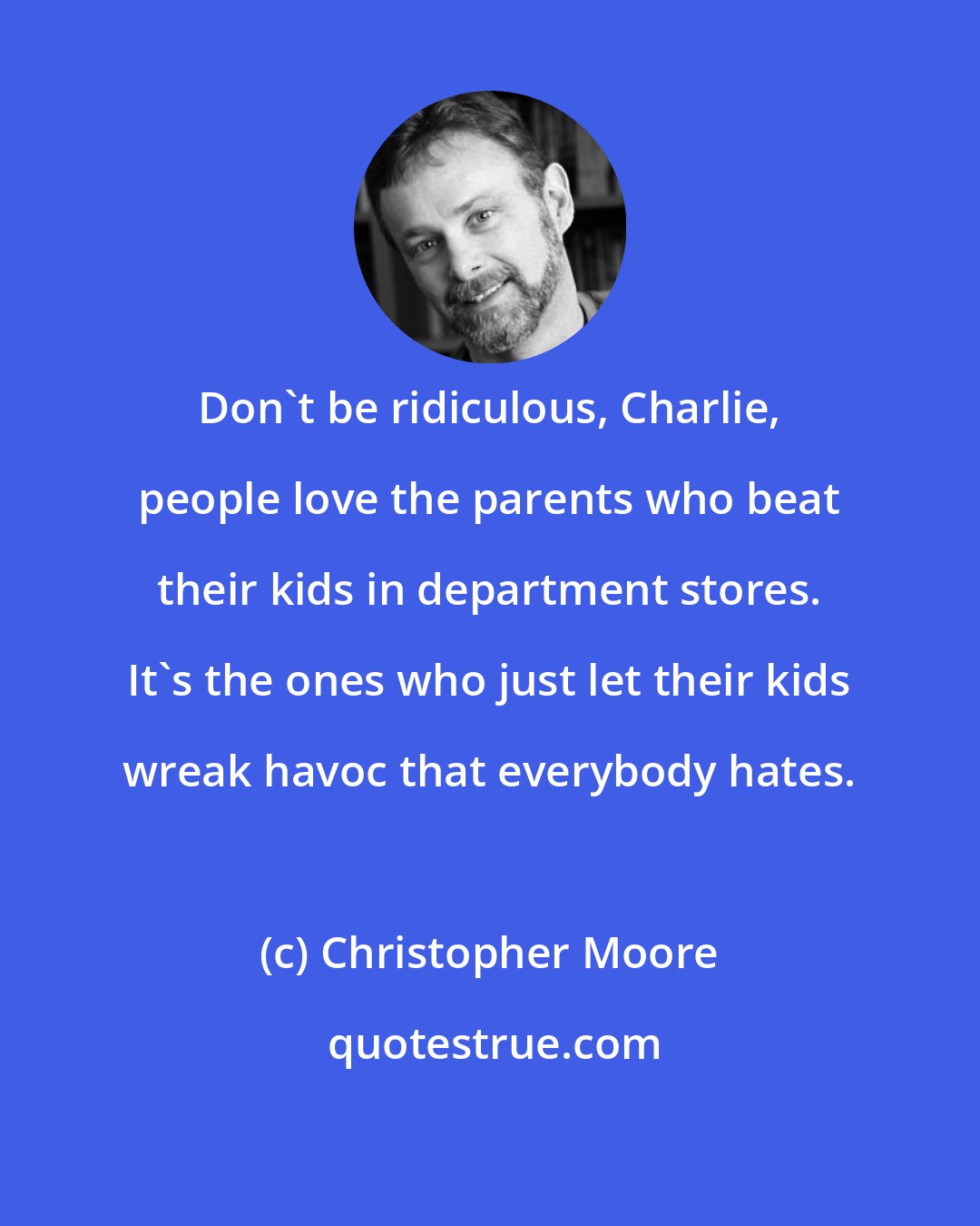 Christopher Moore: Don't be ridiculous, Charlie, people love the parents who beat their kids in department stores. It's the ones who just let their kids wreak havoc that everybody hates.