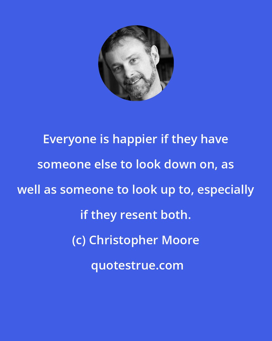 Christopher Moore: Everyone is happier if they have someone else to look down on, as well as someone to look up to, especially if they resent both.