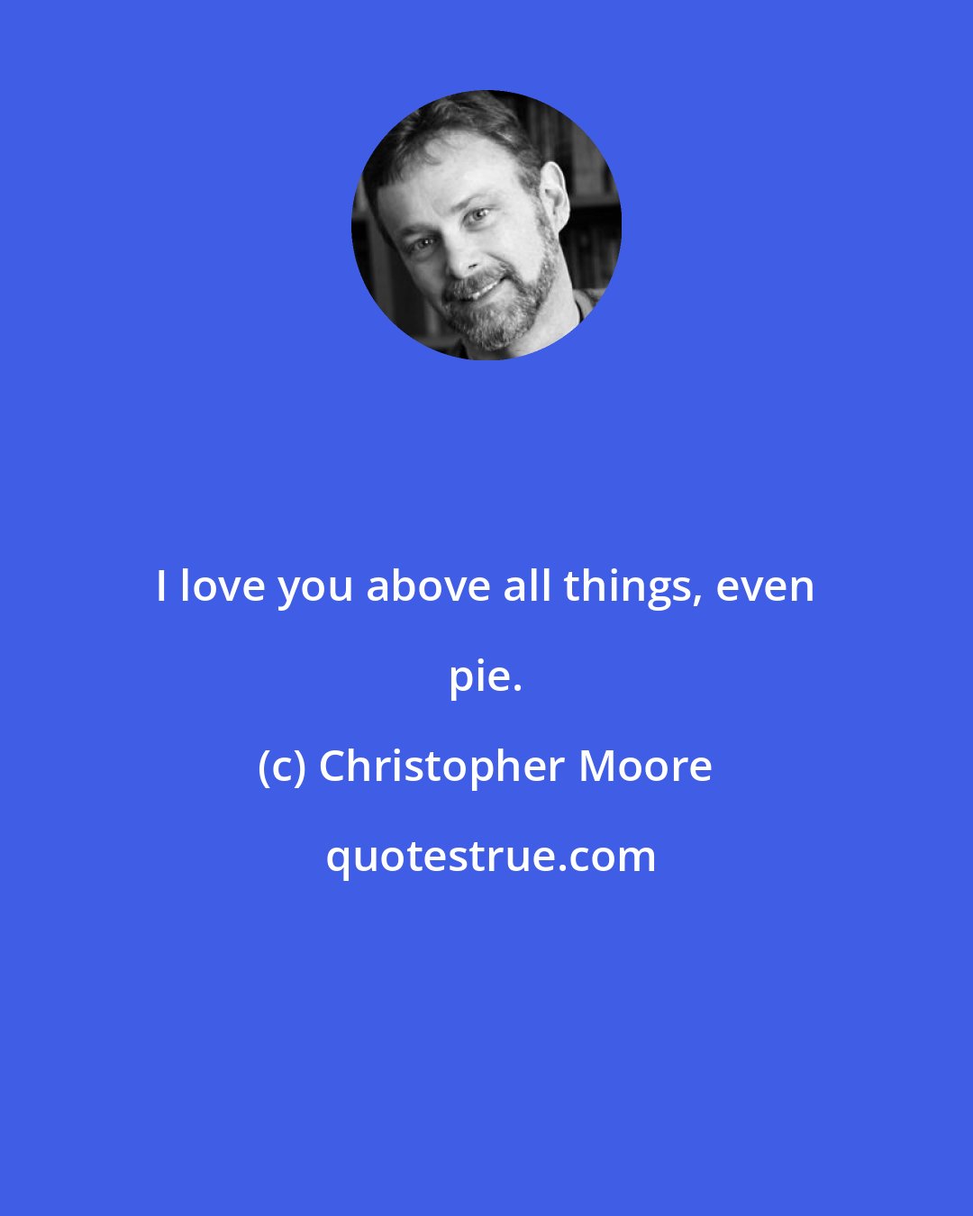 Christopher Moore: I love you above all things, even pie.