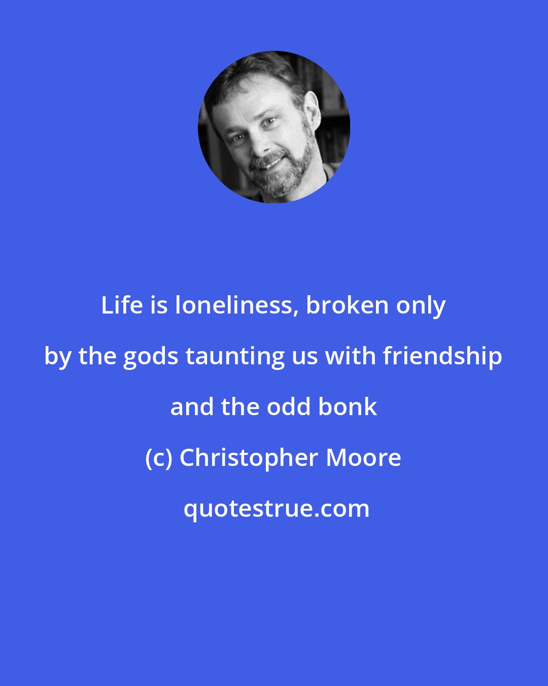 Christopher Moore: Life is loneliness, broken only by the gods taunting us with friendship and the odd bonk