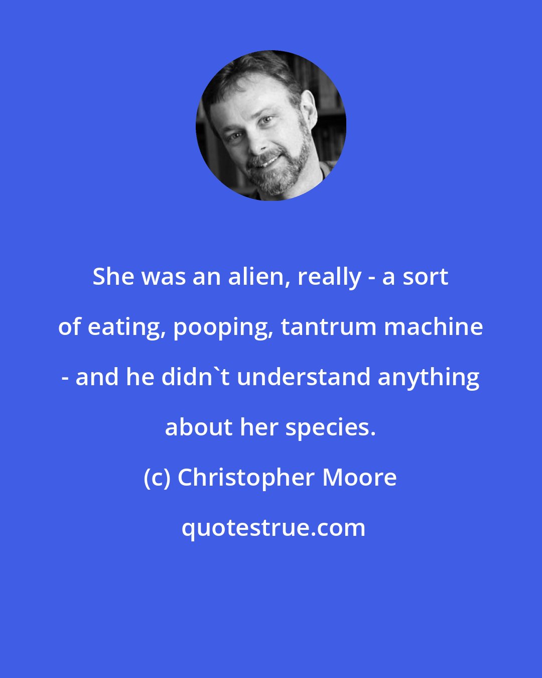 Christopher Moore: She was an alien, really - a sort of eating, pooping, tantrum machine - and he didn't understand anything about her species.