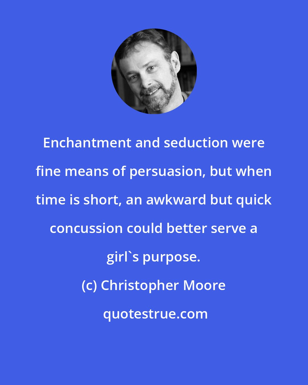 Christopher Moore: Enchantment and seduction were fine means of persuasion, but when time is short, an awkward but quick concussion could better serve a girl's purpose.