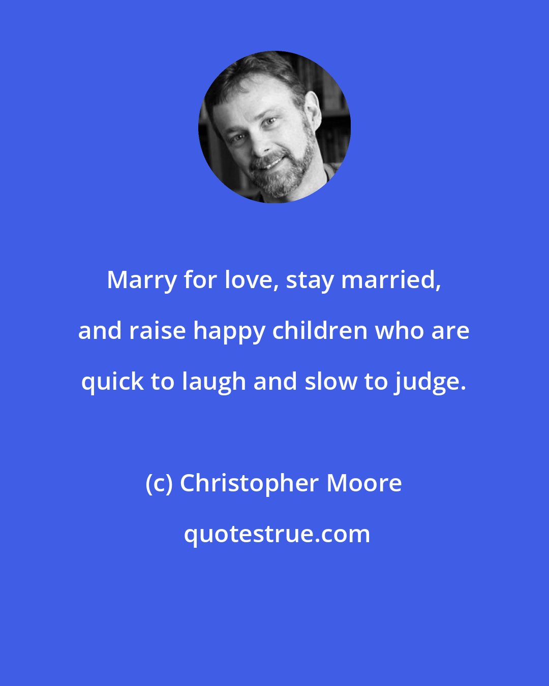 Christopher Moore: Marry for love, stay married, and raise happy children who are quick to laugh and slow to judge.