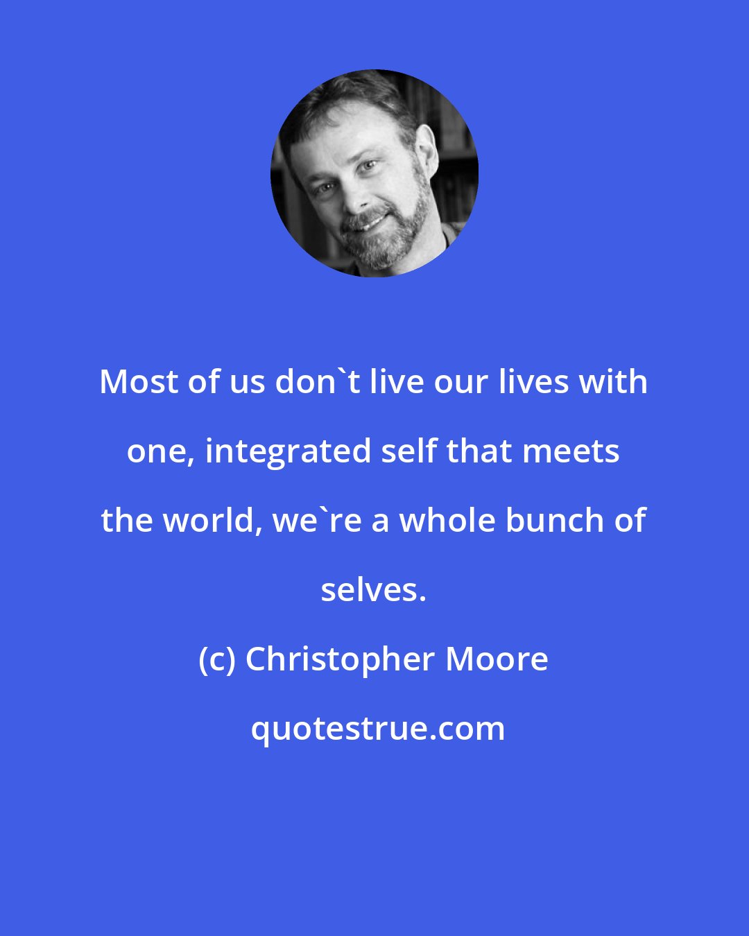 Christopher Moore: Most of us don't live our lives with one, integrated self that meets the world, we're a whole bunch of selves.