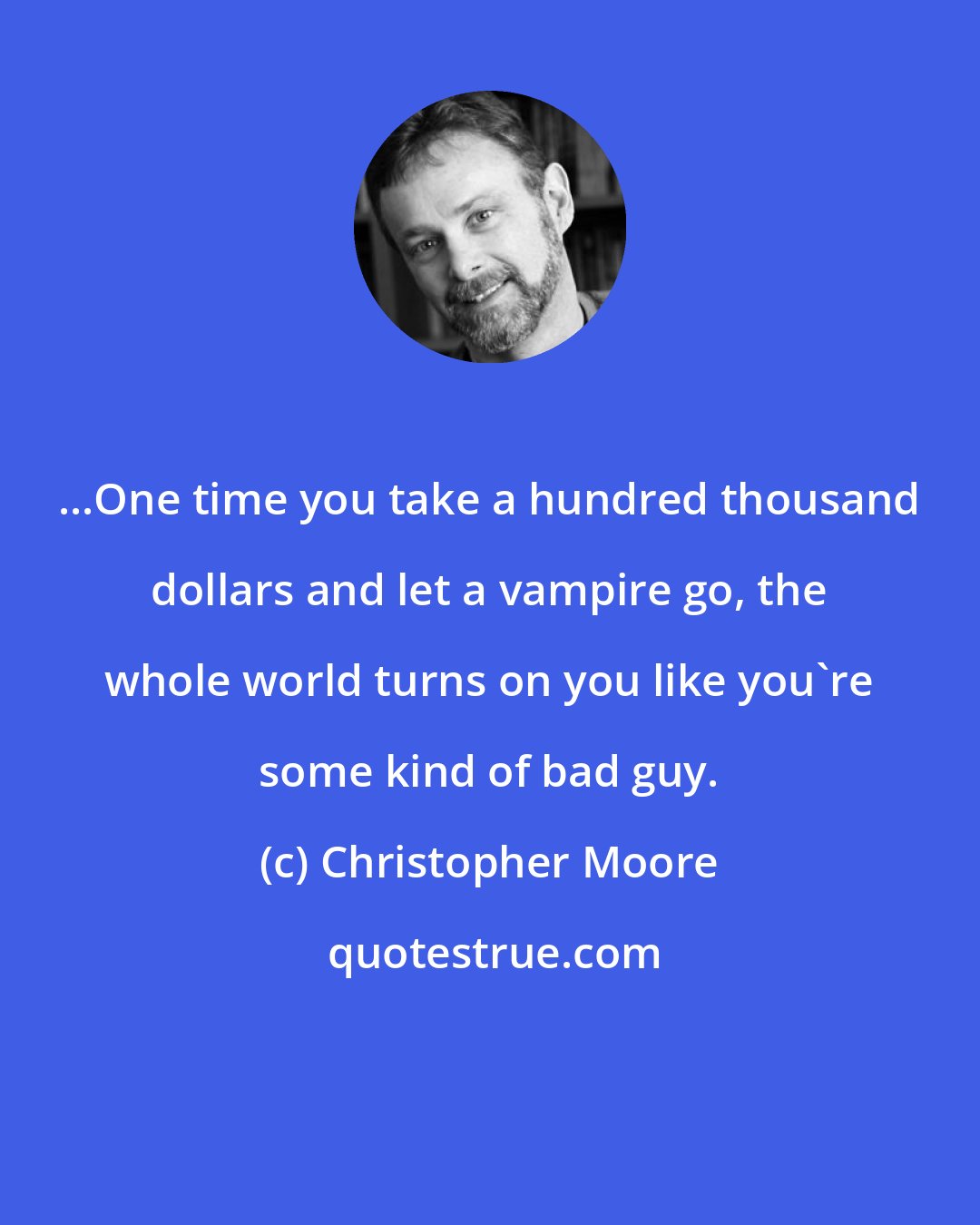 Christopher Moore: ...One time you take a hundred thousand dollars and let a vampire go, the whole world turns on you like you're some kind of bad guy.