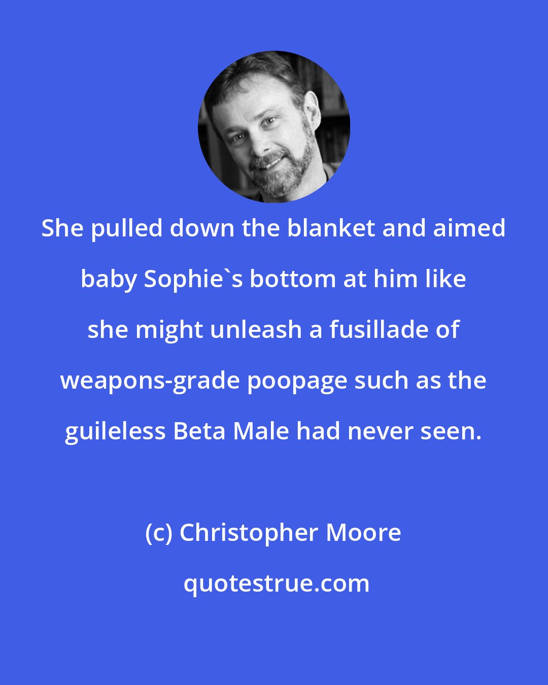 Christopher Moore: She pulled down the blanket and aimed baby Sophie's bottom at him like she might unleash a fusillade of weapons-grade poopage such as the guileless Beta Male had never seen.