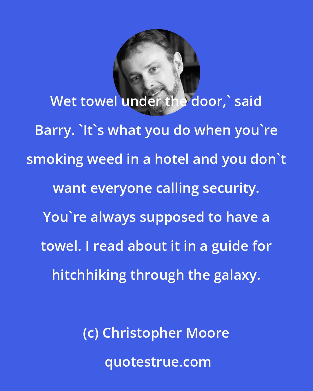 Christopher Moore: Wet towel under the door,' said Barry. 'It's what you do when you're smoking weed in a hotel and you don't want everyone calling security. You're always supposed to have a towel. I read about it in a guide for hitchhiking through the galaxy.