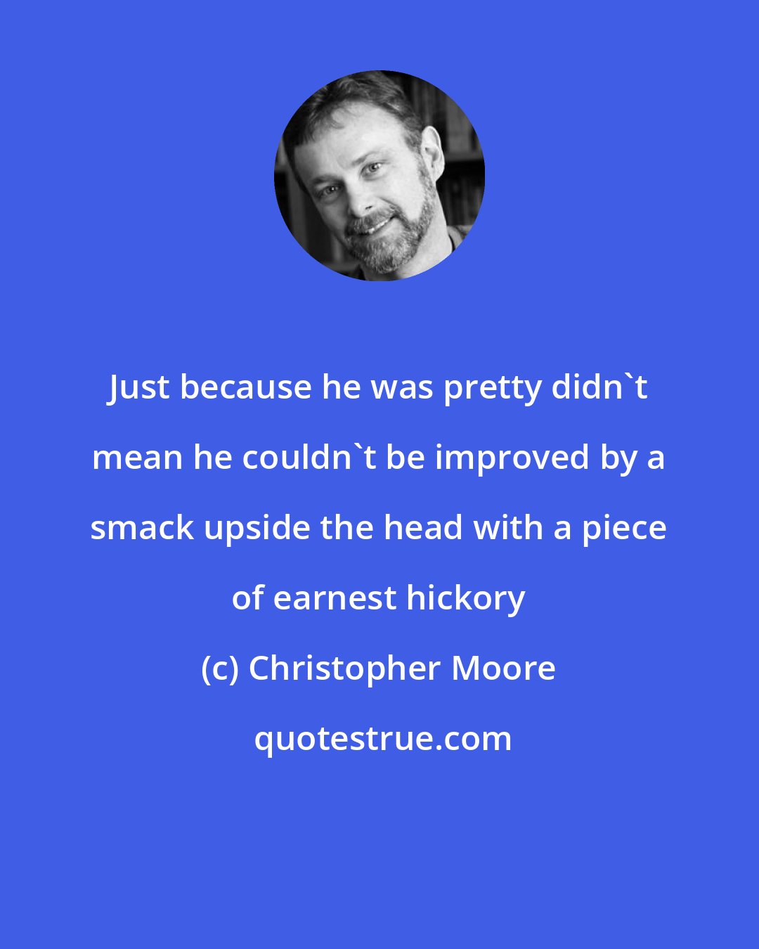 Christopher Moore: Just because he was pretty didn't mean he couldn't be improved by a smack upside the head with a piece of earnest hickory