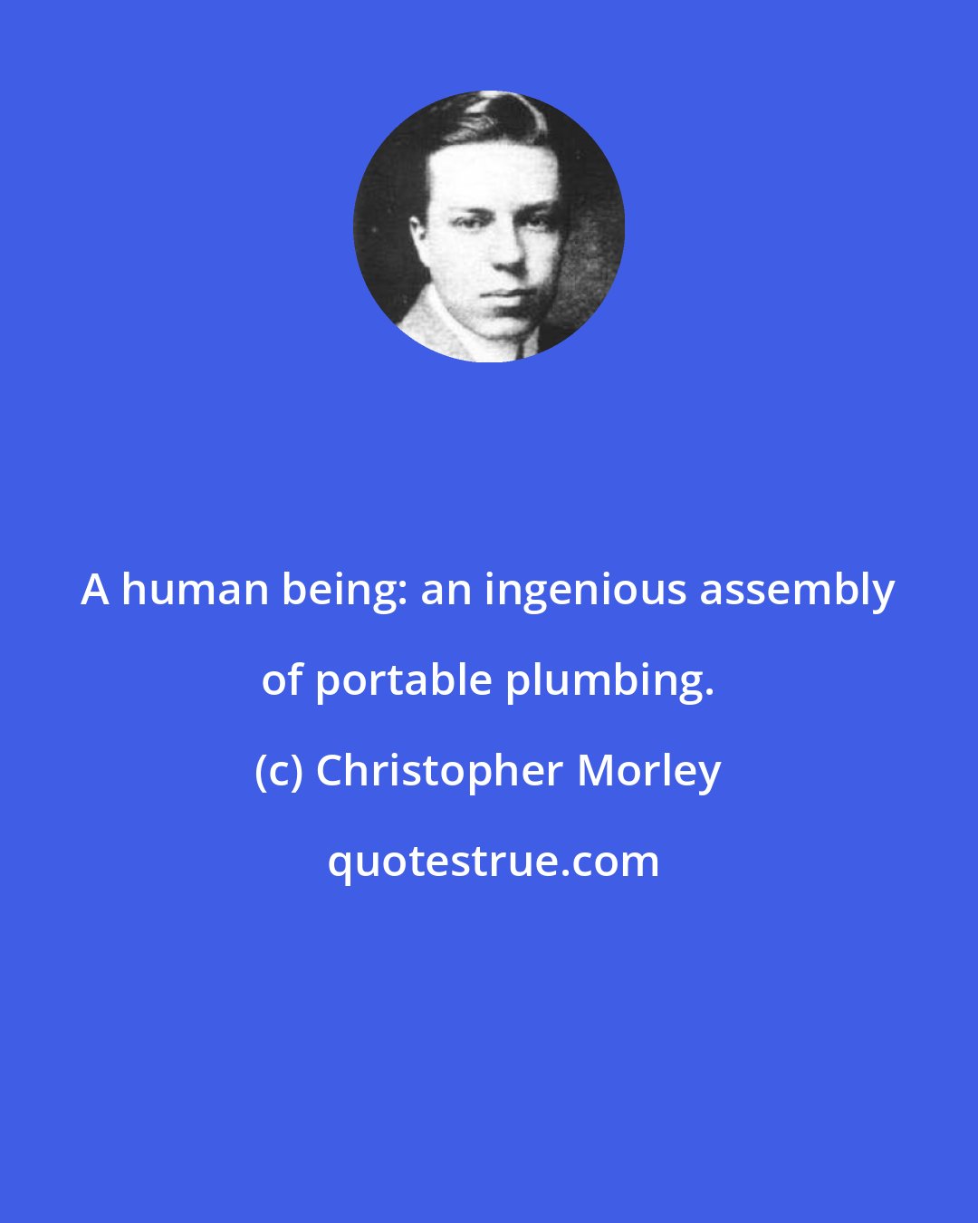 Christopher Morley: A human being: an ingenious assembly of portable plumbing.