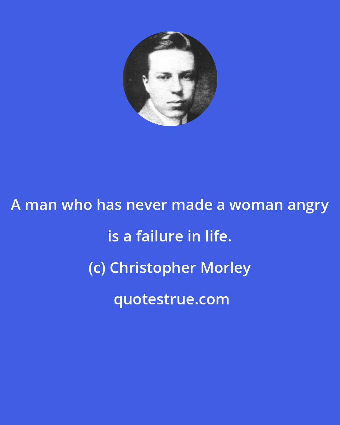 Christopher Morley: A man who has never made a woman angry is a failure in life.