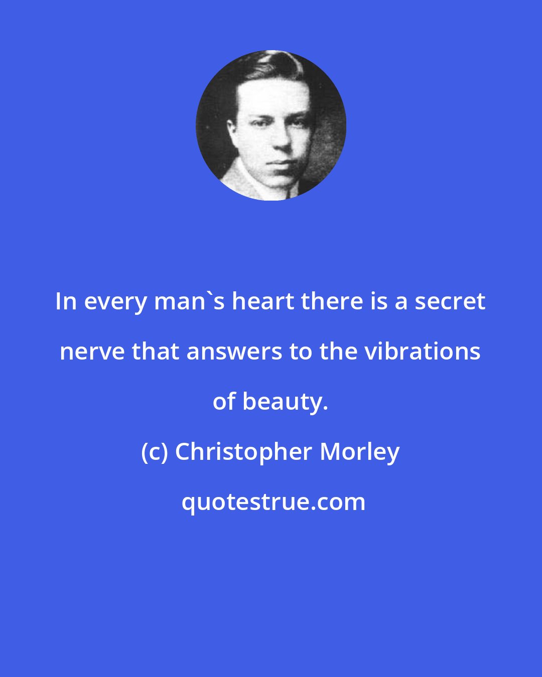 Christopher Morley: In every man's heart there is a secret nerve that answers to the vibrations of beauty.
