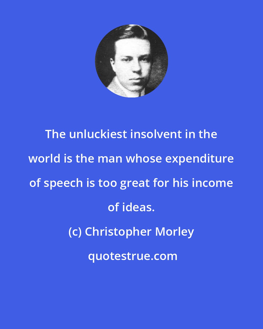 Christopher Morley: The unluckiest insolvent in the world is the man whose expenditure of speech is too great for his income of ideas.