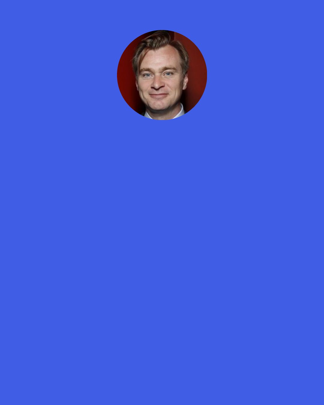 Christopher Nolan: I never meet anybody who actually likes the format, and it’s always a source of great concern to me when you’re charging a higher price for something that nobody seems to really say they have any great love for.
