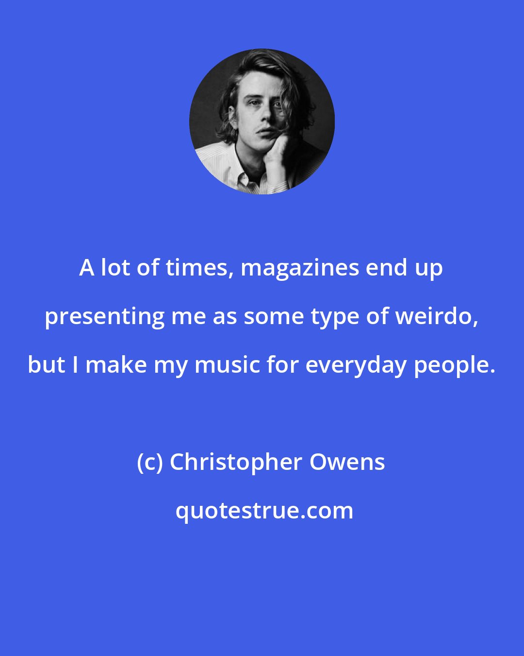 Christopher Owens: A lot of times, magazines end up presenting me as some type of weirdo, but I make my music for everyday people.