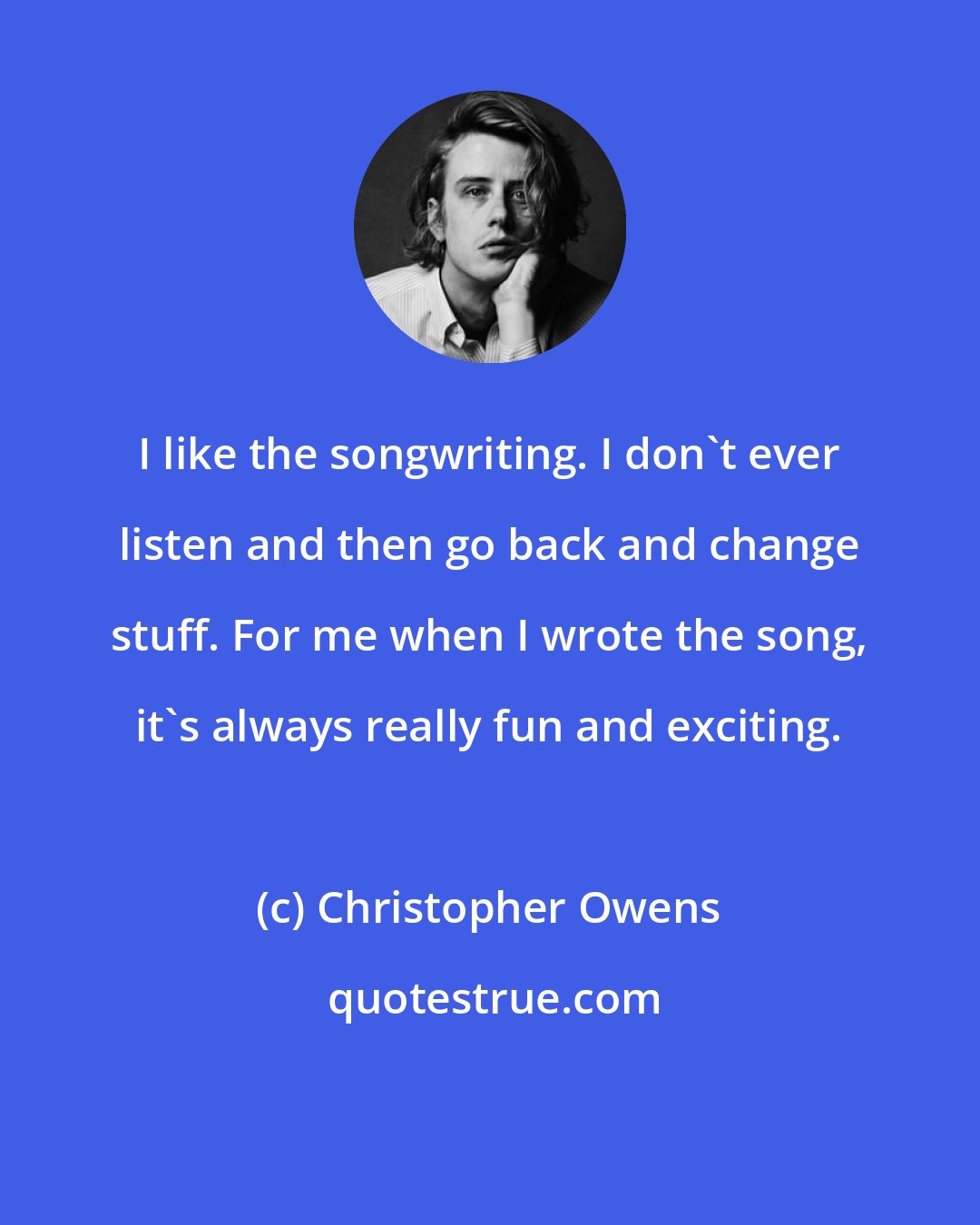 Christopher Owens: I like the songwriting. I don't ever listen and then go back and change stuff. For me when I wrote the song, it's always really fun and exciting.